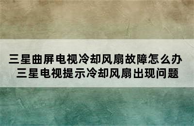 三星曲屏电视冷却风扇故障怎么办 三星电视提示冷却风扇出现问题